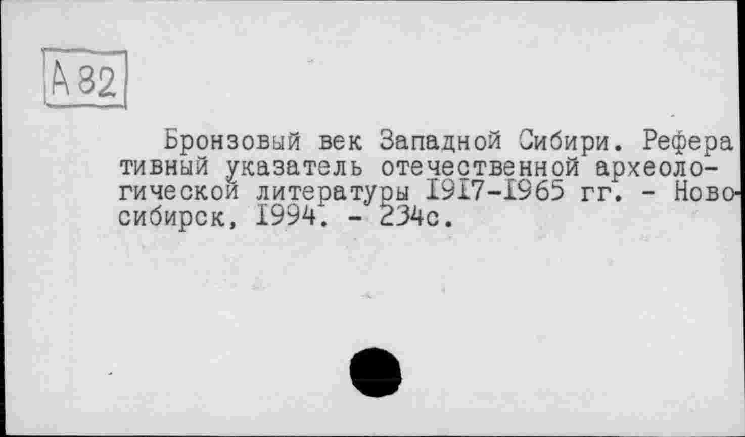 ﻿ft 82
Бронзовый век Западной Сибири. Рефера тивный указатель отечественной археологической литератуоы I9I7-I965 гг. - Ново^ сибирок, 1994. - 234с.